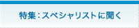 特集：スペシャリストに聞く